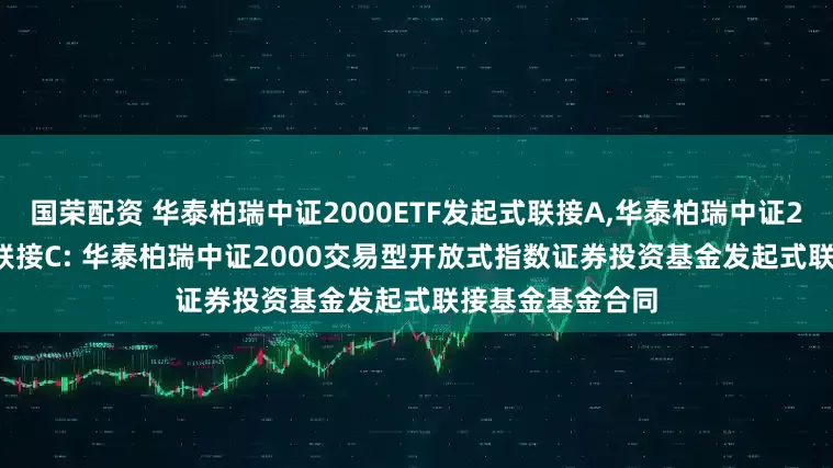 国荣配资 华泰柏瑞中证2000ETF发起式联接A,华泰柏瑞中证2000ETF发起式联接C: 华泰柏瑞中证2000交易型开放式指数证券投资基金发起式联接基金基金合同
