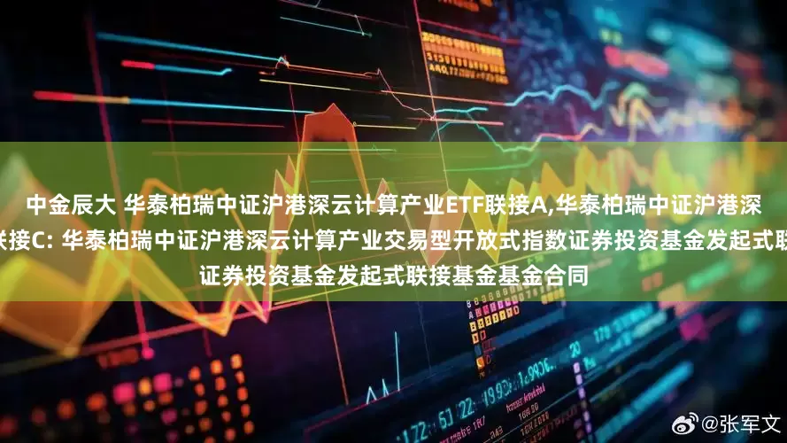 中金辰大 华泰柏瑞中证沪港深云计算产业ETF联接A,华泰柏瑞中证沪港深云计算产业ETF联接C: 华泰柏瑞中证沪港深云计算产业交易型开放式指数证券投资基金发起式联接基金基金合同