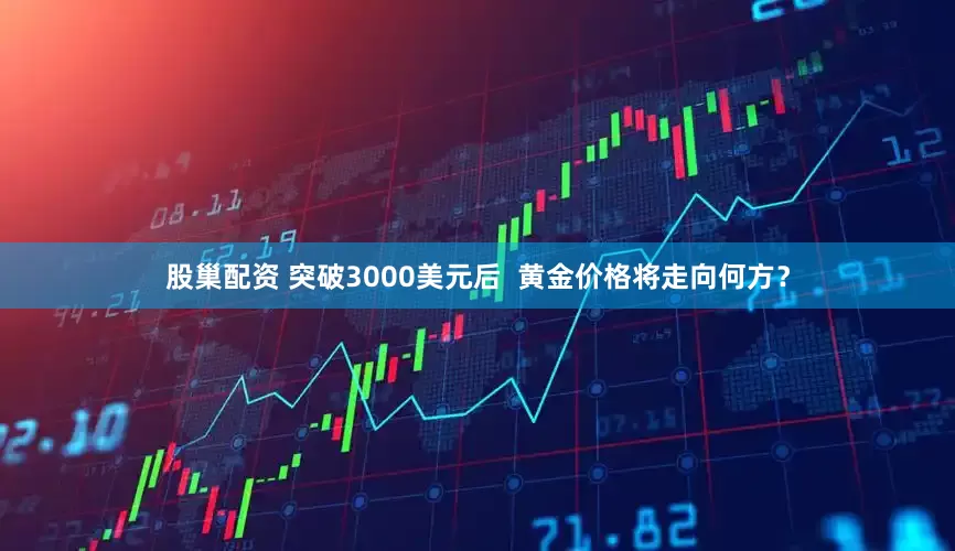 股巢配资 突破3000美元后  黄金价格将走向何方？