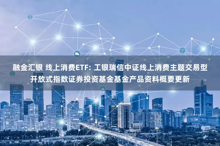 融金汇银 线上消费ETF: 工银瑞信中证线上消费主题交易型开放式指数证券投资基金基金产品资料概要更新