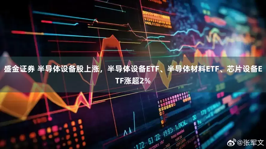 盛金证券 半导体设备股上涨，半导体设备ETF、半导体材料ETF、芯片设备ETF涨超2%