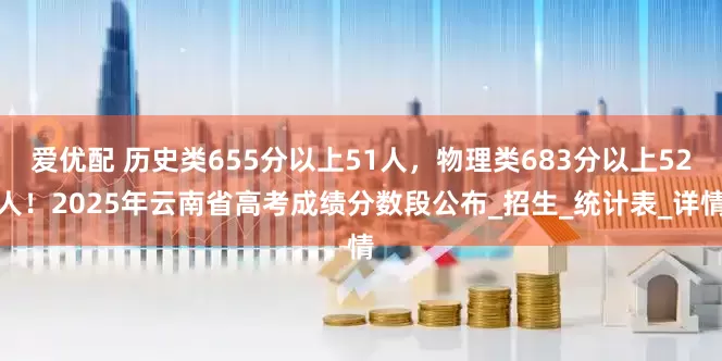 爱优配 历史类655分以上51人，物理类683分以上52人！2025年云南省高考成绩分数段公布_招生_统计表_详情