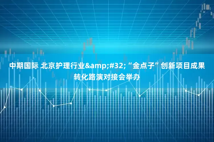 中期国际 北京护理行业 “金点子”创新项目成果转化路演对接会举办