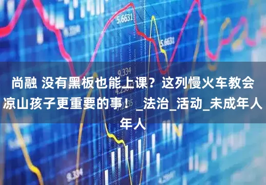 尚融 没有黑板也能上课？这列慢火车教会凉山孩子更重要的事！_法治_活动_未成年人