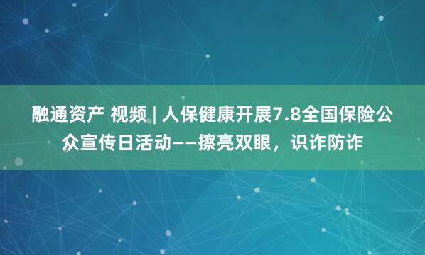 融通资产 视频 | 人保健康开展7.8全国保险公众宣传日活动——擦亮双眼，识诈防诈