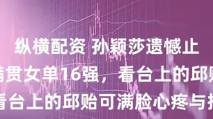 纵横配资 孙颖莎遗憾止步美国大满贯女单16强，看台上的邱贻可满脸心疼与担忧