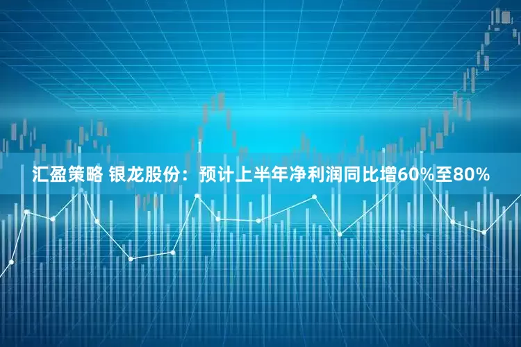 汇盈策略 银龙股份：预计上半年净利润同比增60%至80%
