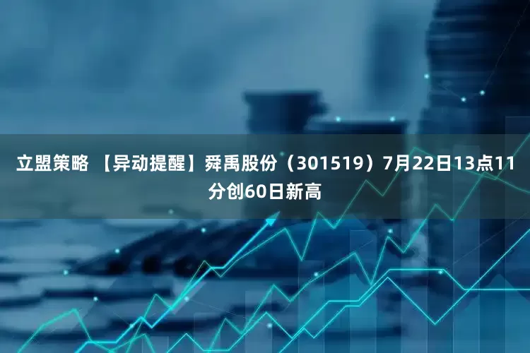 立盟策略 【异动提醒】舜禹股份（301519）7月22日13点11分创60日新高