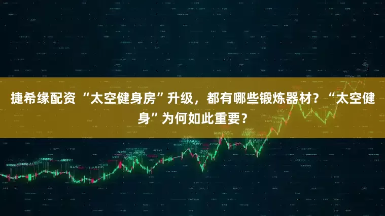 捷希缘配资 “太空健身房”升级，都有哪些锻炼器材？“太空健身”为何如此重要？