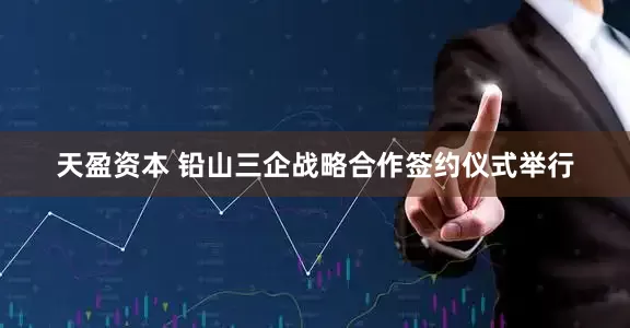 天盈资本 铅山三企战略合作签约仪式举行