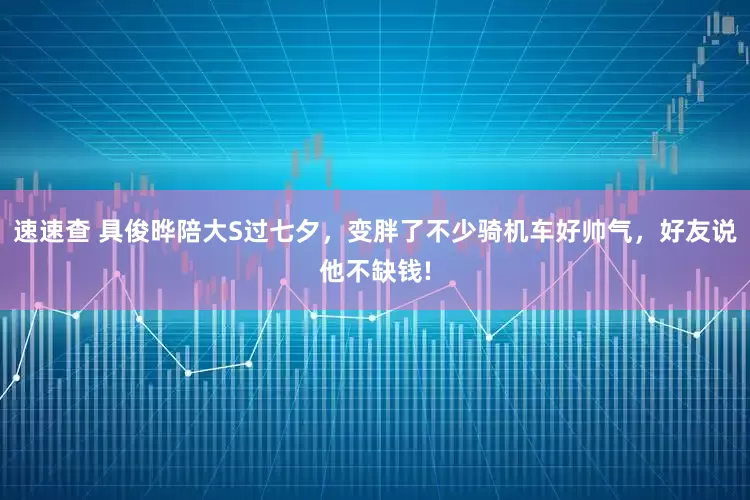 速速查 具俊晔陪大S过七夕，变胖了不少骑机车好帅气，好友说他不缺钱!