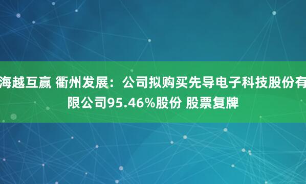 海越互赢 衢州发展：公司拟购买先导电子科技股份有限公司95.46%股份 股票复牌