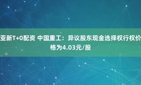 亚新T+0配资 中国重工：异议股东现金选择权行权价格为4.03元/股