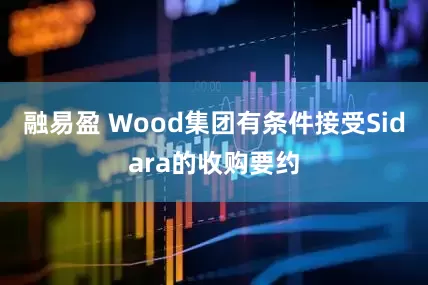 融易盈 Wood集团有条件接受Sidara的收购要约