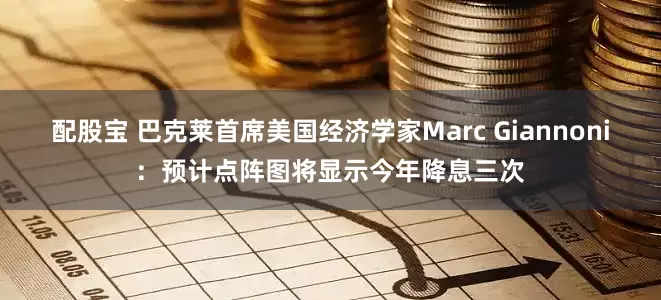 配股宝 巴克莱首席美国经济学家Marc Giannoni：预计点阵图将显示今年降息三次