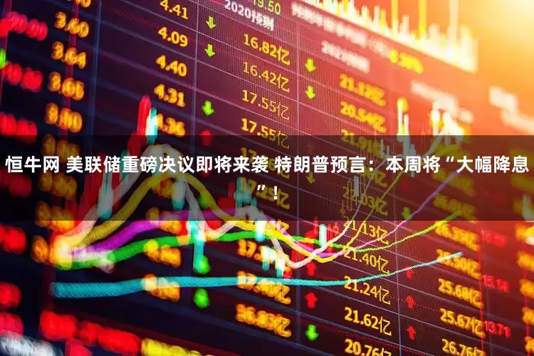 恒牛网 美联储重磅决议即将来袭 特朗普预言：本周将“大幅降息”！