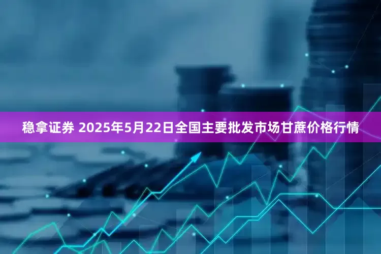 稳拿证券 2025年5月22日全国主要批发市场甘蔗价格行情