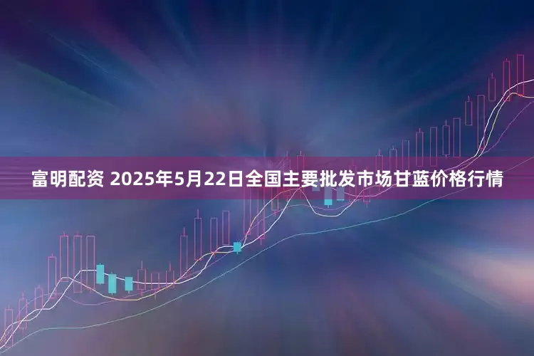 富明配资 2025年5月22日全国主要批发市场甘蓝价格行情