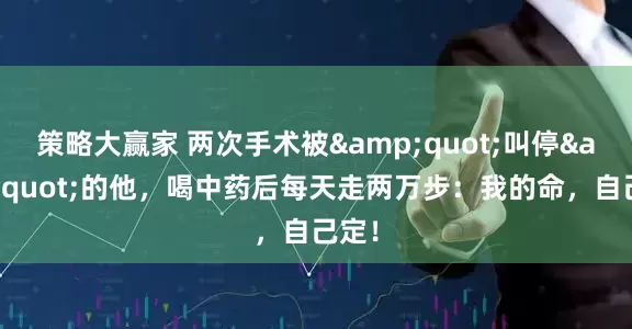 策略大赢家 两次手术被&quot;叫停&quot;的他，喝中药后每天走两万步：我的命，自己定！