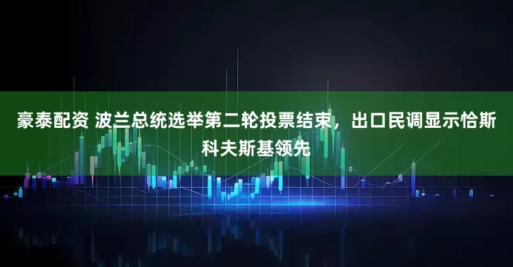 豪泰配资 波兰总统选举第二轮投票结束，出口民调显示恰斯科夫斯基领先