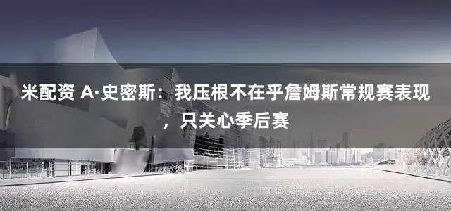 米配资 A·史密斯：我压根不在乎詹姆斯常规赛表现，只关心季后赛