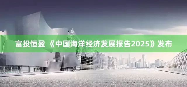 富投恒盈 《中国海洋经济发展报告2025》发布