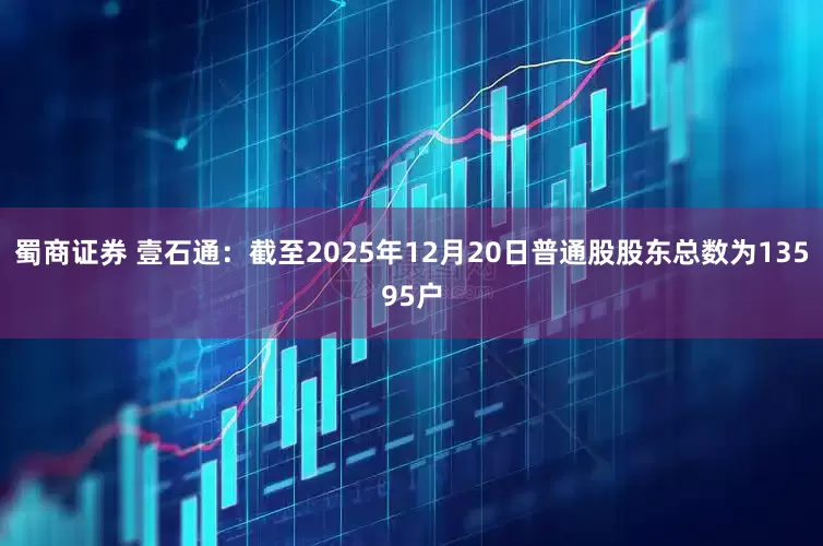 蜀商证券 壹石通：截至2025年12月20日普通股股东总数为13595户