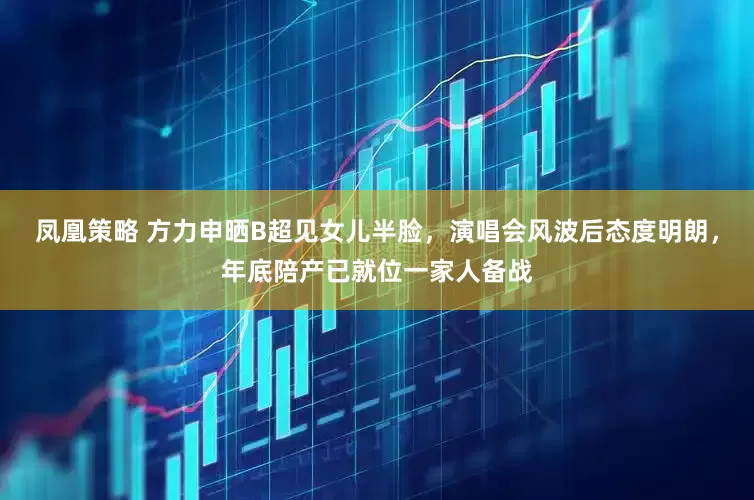 凤凰策略 方力申晒B超见女儿半脸，演唱会风波后态度明朗，年底陪产已就位一家人备战