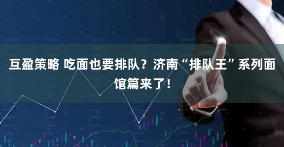 互盈策略 吃面也要排队？济南“排队王”系列面馆篇来了！