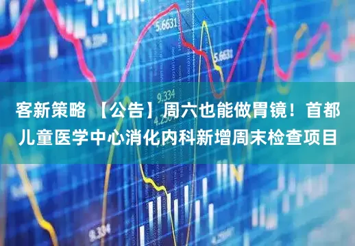 客新策略 【公告】周六也能做胃镜！首都儿童医学中心消化内科新增周末检查项目