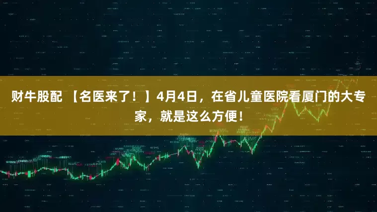 财牛股配 【名医来了！】4月4日，在省儿童医院看厦门的大专家，就是这么方便！