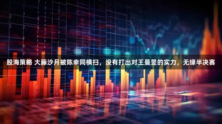 股海策略 大藤沙月被陈幸同横扫，没有打出对王曼昱的实力，无缘半决赛